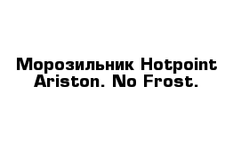 Морозильник Hotpoint Ariston. No Frost.